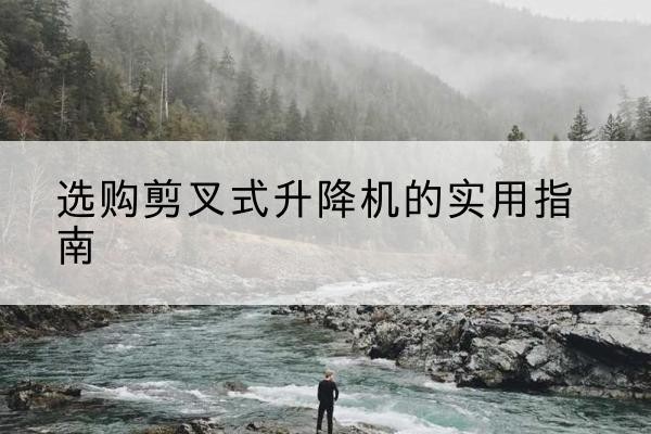 蛟河剪叉式升降机怎么选-选购剪叉式升降机的实用指南