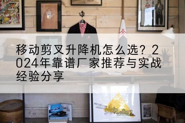 蛟河升降平台厂家推荐-移动剪叉升降机怎么选?2024年靠谱厂家推荐与实战经验分享