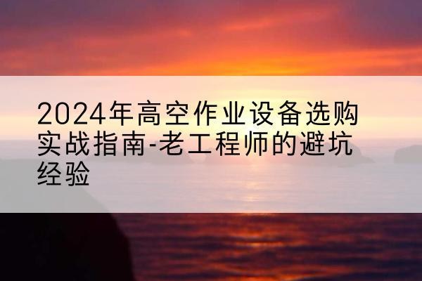 蛟河高空作业升降机厂家推荐-2024年高空作业设备选购实战指南-老工程师的避坑经验