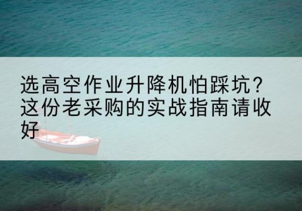 蛟河高空作业升降机厂家推荐-选高空作业升降机怕踩坑？这份老采购的实战指南请收好