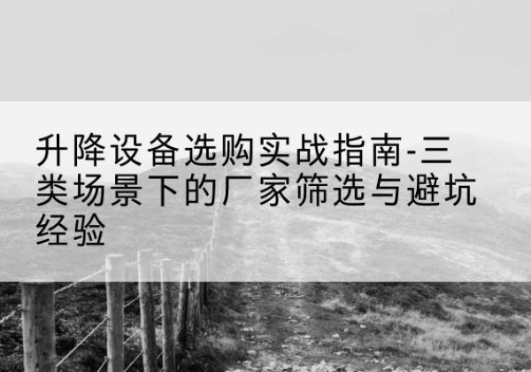蛟河移动式升降机厂家推荐-升降设备选购实战指南-三类场景下的厂家筛选与避坑经验