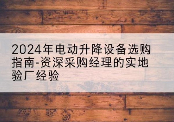 蛟河电动剪叉升降平台厂家-2024年电动升降设备选购指南-资深采购经理的实地验厂经验