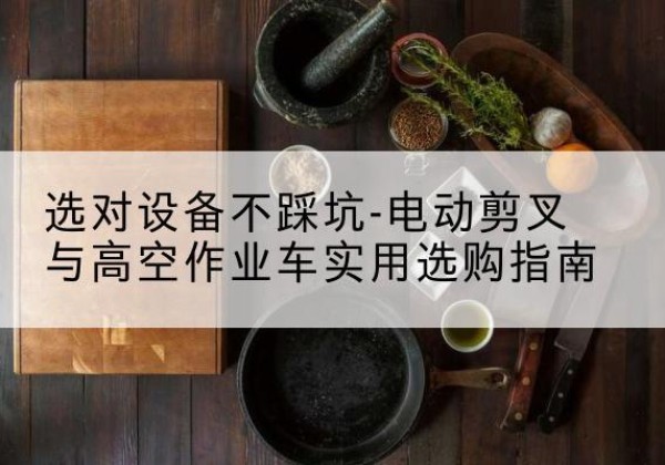 蛟河电动剪叉升降平台怎么选-选对设备不踩坑-电动剪叉与高空作业车实用选购指南