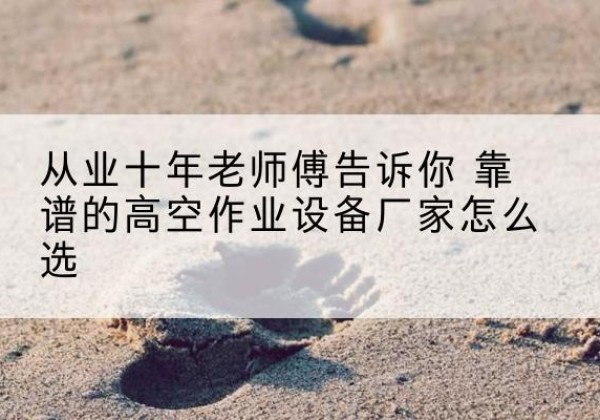 蛟河高空作业升降机厂家推荐-从业十年老师傅告诉你 靠谱的高空作业设备厂家怎么选