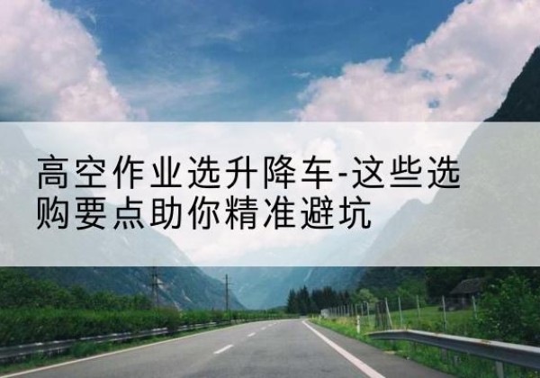 蛟河升降车厂家-高空作业选升降车-这些选购要点助你*避坑