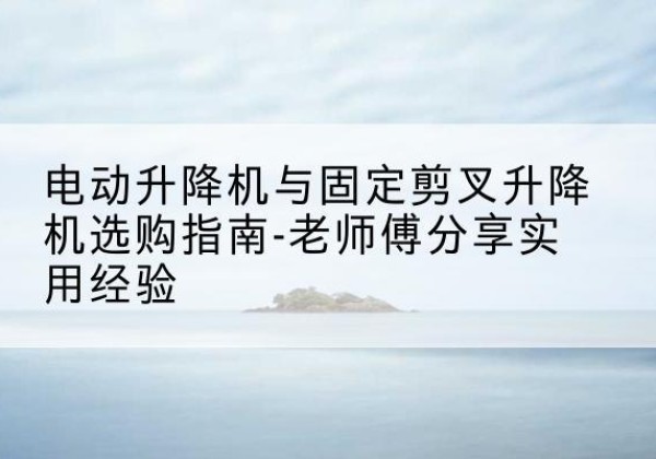 蛟河电动升降机怎么选-电动升降机与固定剪叉升降机选购指南-老师傅分享实用经验