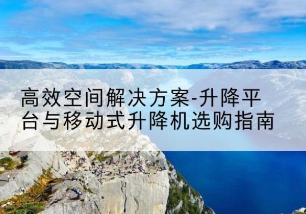 蛟河升降平台厂家-*空间解决方案-升降平台与移动式升降机选购指南