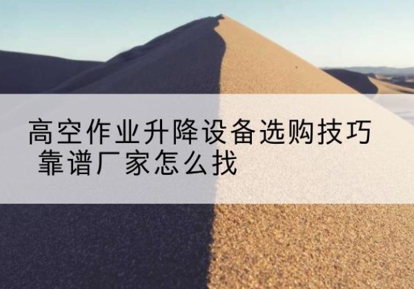 蛟河电动升降平台厂家推荐-高空作业升降设备选购技巧 靠谱厂家怎么找