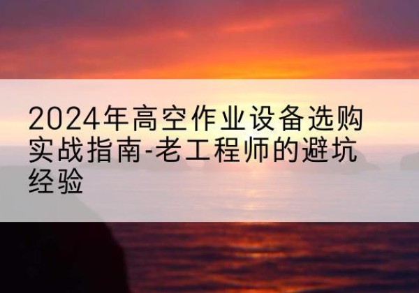 蛟河高空作业升降机厂家推荐-2024年高空作业设备选购实战指南-老工程师的避坑经验