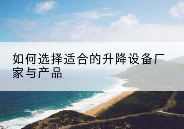 蛟河电动升降平台厂家-如何选择适合的升降设备厂家与产品